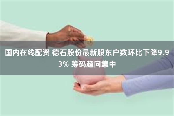 国内在线配资 德石股份最新股东户数环比下降9.93% 筹码趋向集中