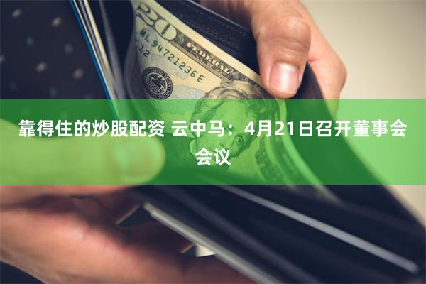 靠得住的炒股配资 云中马：4月21日召开董事会会议