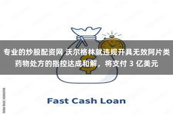 专业的炒股配资网 沃尔格林就违规开具无效阿片类药物处方的指控达成和解，将支付 3 亿美元