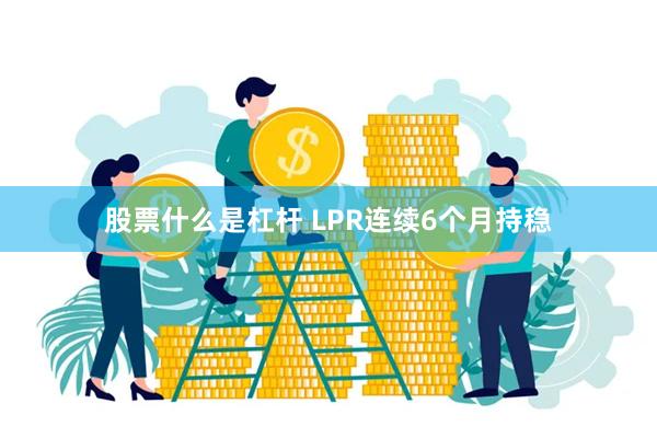 股票什么是杠杆 LPR连续6个月持稳