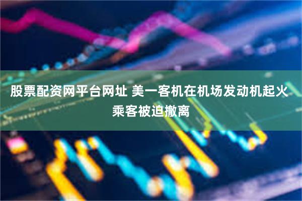 股票配资网平台网址 美一客机在机场发动机起火 乘客被迫撤离