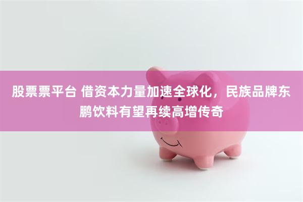 股票票平台 借资本力量加速全球化，民族品牌东鹏饮料有望再续高增传奇
