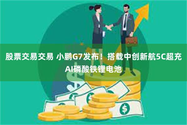 股票交易交易 小鹏G7发布！搭载中创新航5C超充AI磷酸铁锂电池