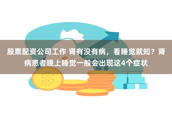 股票配资公司工作 肾有没有病，看睡觉就知？肾病患者晚上睡觉一般会出现这4个症状