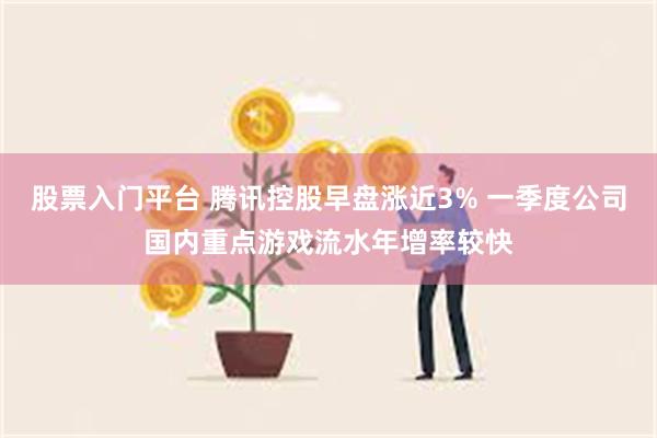 股票入门平台 腾讯控股早盘涨近3% 一季度公司国内重点游戏流水年增率较快