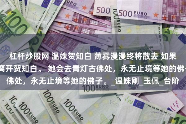 杠杆炒股网 温姝贺知白 薄雾漫漫终将散去 如果那时仕妄还没来，她就离开贺知白。 她会去青灯古佛处，永无止境等她的佛子。_温姝刚_玉佩_台阶