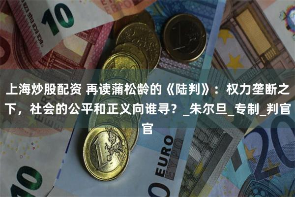 上海炒股配资 再读蒲松龄的《陆判》：权力垄断之下，社会的公平和正义向谁寻？_朱尔旦_专制_判官