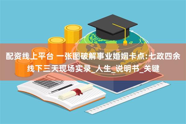 配资线上平台 一张图破解事业婚姻卡点:七政四余线下三天现场实录_人生_说明书_关键