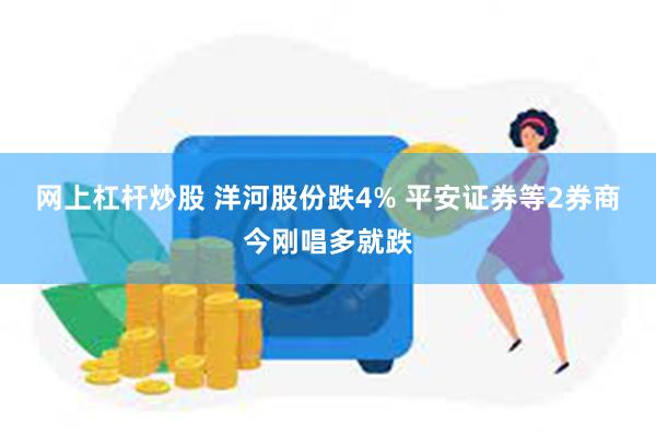 网上杠杆炒股 洋河股份跌4% 平安证券等2券商今刚唱多就跌