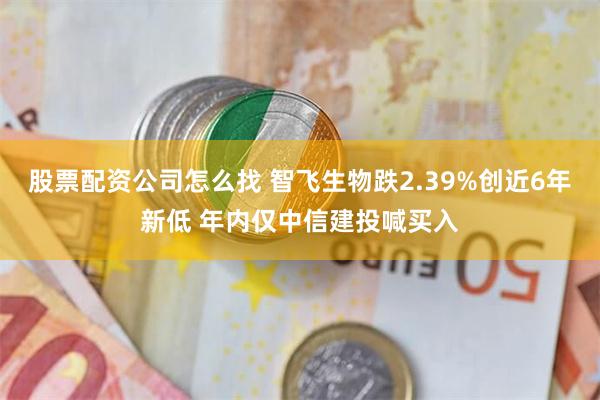 股票配资公司怎么找 智飞生物跌2.39%创近6年新低 年内仅中信建投喊买入