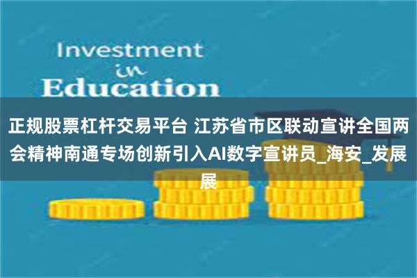 正规股票杠杆交易平台 江苏省市区联动宣讲全国两会精神南通专场创新引入AI数字宣讲员_海安_发展