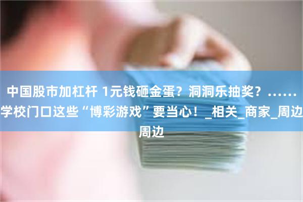 中国股市加杠杆 1元钱砸金蛋？洞洞乐抽奖？……学校门口这些“博彩游戏”要当心！_相关_商家_周边