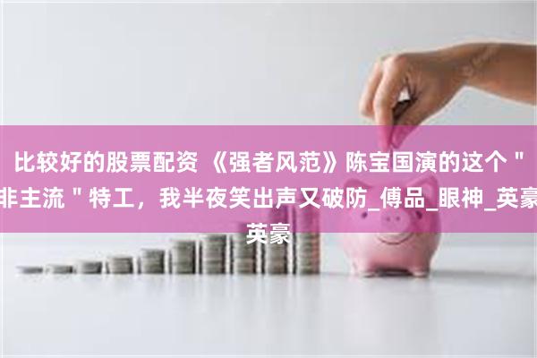 比较好的股票配资 《强者风范》陈宝国演的这个＂非主流＂特工，我半夜笑出声又破防_傅品_眼神_英豪
