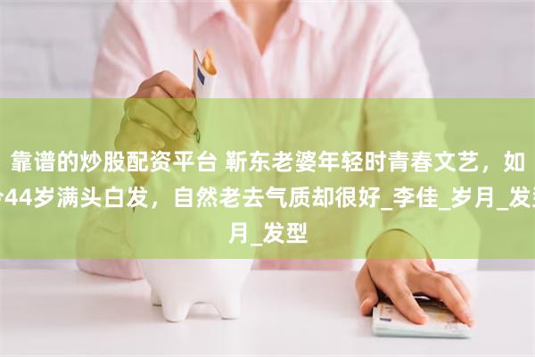 靠谱的炒股配资平台 靳东老婆年轻时青春文艺，如今44岁满头白发，自然老去气质却很好_李佳_岁月_发型