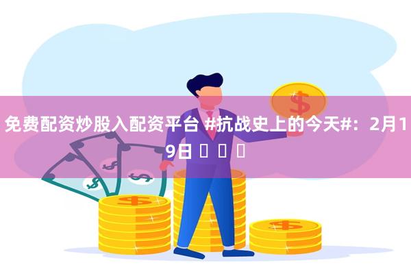 免费配资炒股入配资平台 #抗战史上的今天#：2月19日 ​​​