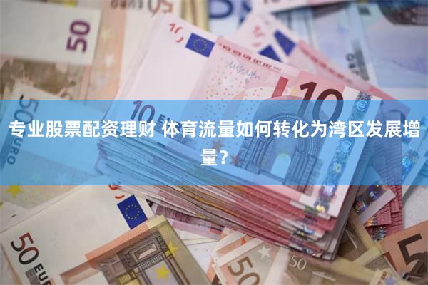 专业股票配资理财 体育流量如何转化为湾区发展增量？