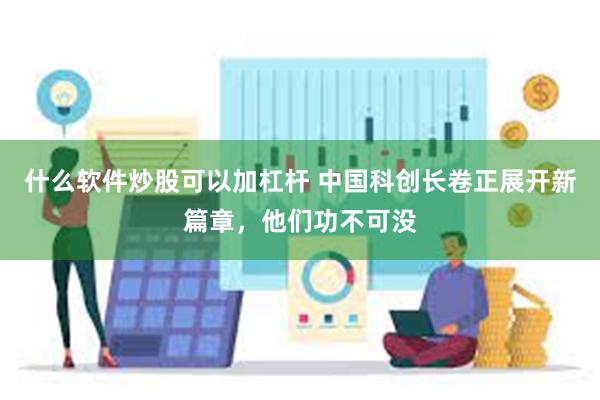 什么软件炒股可以加杠杆 中国科创长卷正展开新篇章，他们功不可没