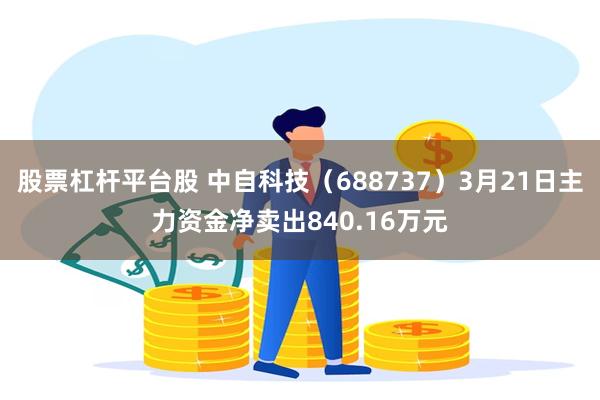 股票杠杆平台股 中自科技（688737）3月21日主力资金净卖出840.16万元
