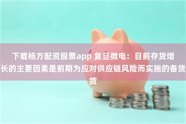 下载杨方配资股票app 复旦微电：目前存货增长的主要因素是前期为应对供应链风险而实施的备货
