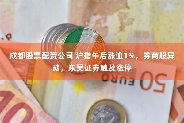 成都股票配资公司 沪指午后涨逾1%，券商股异动，东吴证券触及涨停