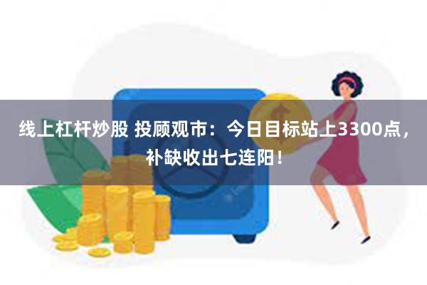 线上杠杆炒股 投顾观市：今日目标站上3300点，补缺收出七连阳！