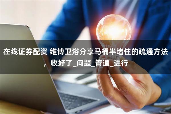 在线证券配资 维博卫浴分享马桶半堵住的疏通方法，收好了_问题_管道_进行