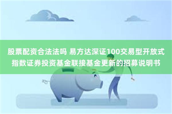 股票配资合法法吗 易方达深证100交易型开放式指数证券投资基金联接基金更新的招募说明书