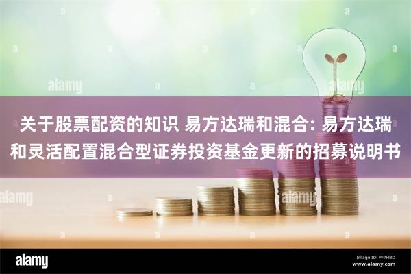 关于股票配资的知识 易方达瑞和混合: 易方达瑞和灵活配置混合型证券投资基金更新的招募说明书