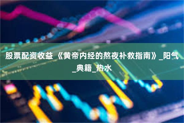 股票配资收益 《黄帝内经的熬夜补救指南》_阳气_典籍_热水