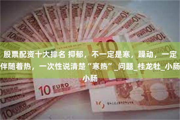 股票配资十大排名 抑郁，不一定是寒，躁动，一定伴随着热，一次性说清楚“寒热”_问题_桂龙牡_小肠