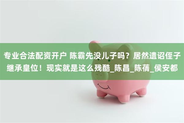 专业合法配资开户 陈霸先没儿子吗？居然遗诏侄子继承皇位！现实就是这么残酷_陈昌_陈蒨_侯安都