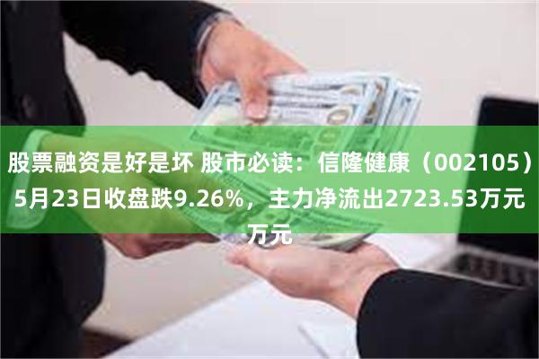 股票融资是好是坏 股市必读：信隆健康（002105）5月23日收盘跌9.26%，主力净流出2723.53万元
