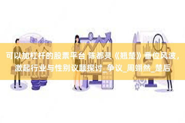 可以加杠杆的股票平台 陈都灵《翘楚》番位风波，激起行业与性别议题探讨_争议_周翊然_楚后