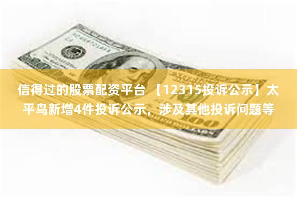 信得过的股票配资平台 【12315投诉公示】太平鸟新增4件投诉公示，涉及其他投诉问题等