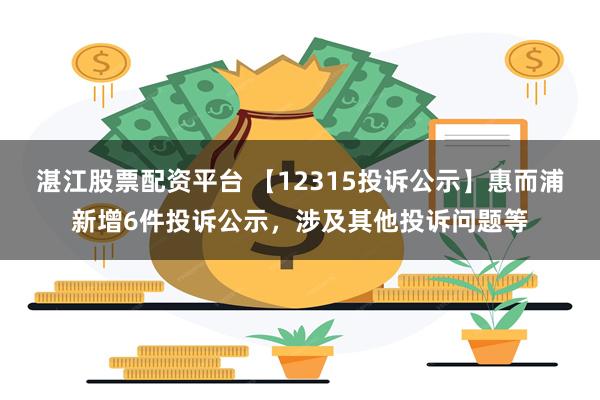 湛江股票配资平台 【12315投诉公示】惠而浦新增6件投诉公示，涉及其他投诉问题等
