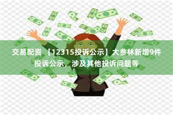 交易配资 【12315投诉公示】大参林新增9件投诉公示，涉及其他投诉问题等
