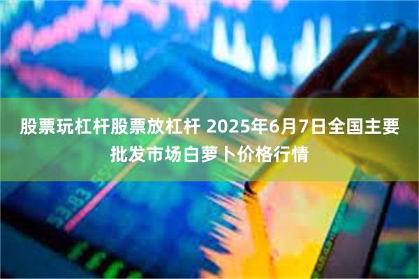 股票玩杠杆股票放杠杆 2025年6月7日全国主要批发市场白萝卜价格行情