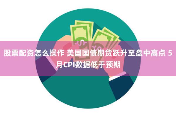 股票配资怎么操作 美国国债期货跃升至盘中高点 5月CPI数据低于预期