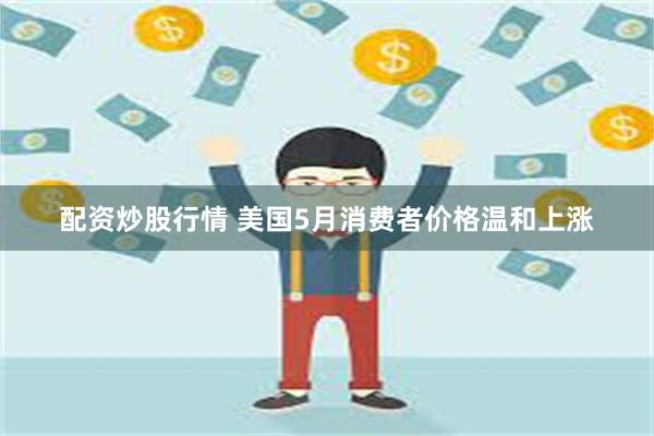 配资炒股行情 美国5月消费者价格温和上涨