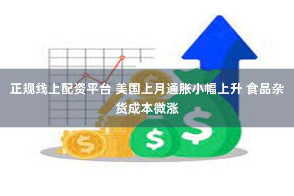 正规线上配资平台 美国上月通胀小幅上升 食品杂货成本微涨