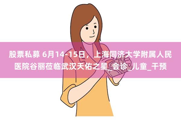 股票私募 6月14-15日，上海同济大学附属人民医院谷丽莅临武汉天佑之星_会诊_儿童_干预
