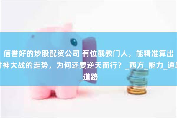 信誉好的炒股配资公司 有位截教门人，能精准算出封神大战的走势，为何还要逆天而行？_西方_能力_道路
