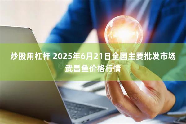 炒股用杠杆 2025年6月21日全国主要批发市场武昌鱼价格行情