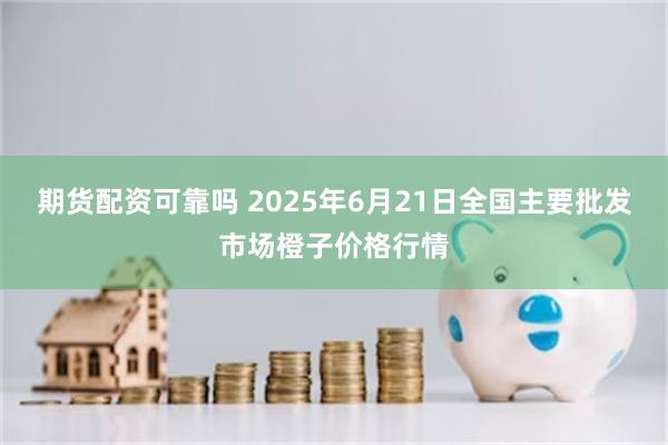 期货配资可靠吗 2025年6月21日全国主要批发市场橙子价格行情
