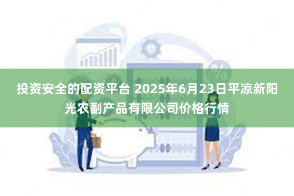投资安全的配资平台 2025年6月23日平凉新阳光农副产品有限公司价格行情