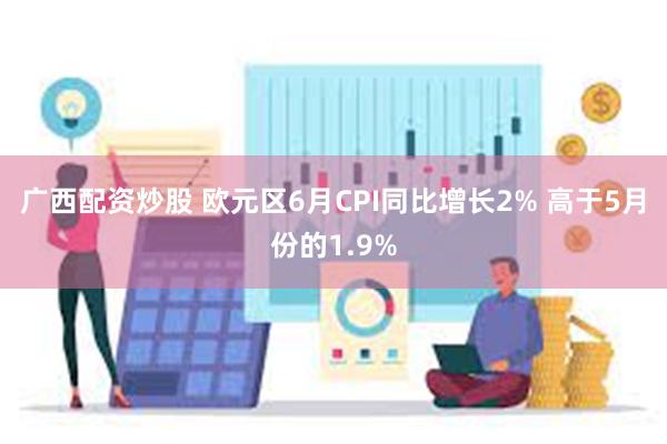 广西配资炒股 欧元区6月CPI同比增长2% 高于5月份的1.9%
